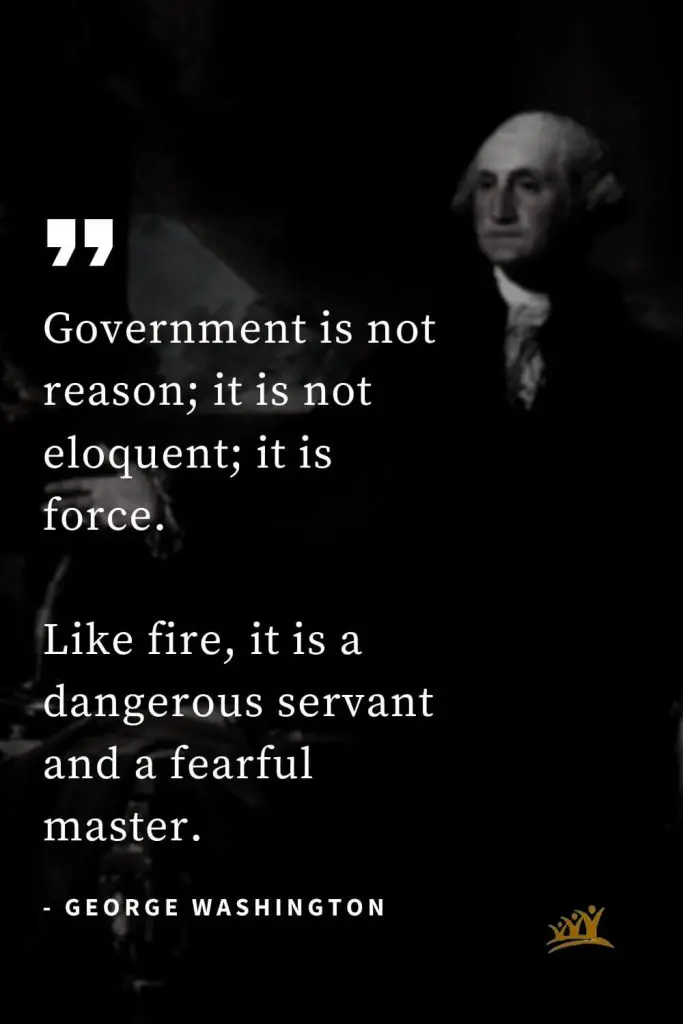 George Washington Quotes (12): Government is not reason; it is not eloquent; it is force. Like fire, it is a dangerous servant and a fearful master.