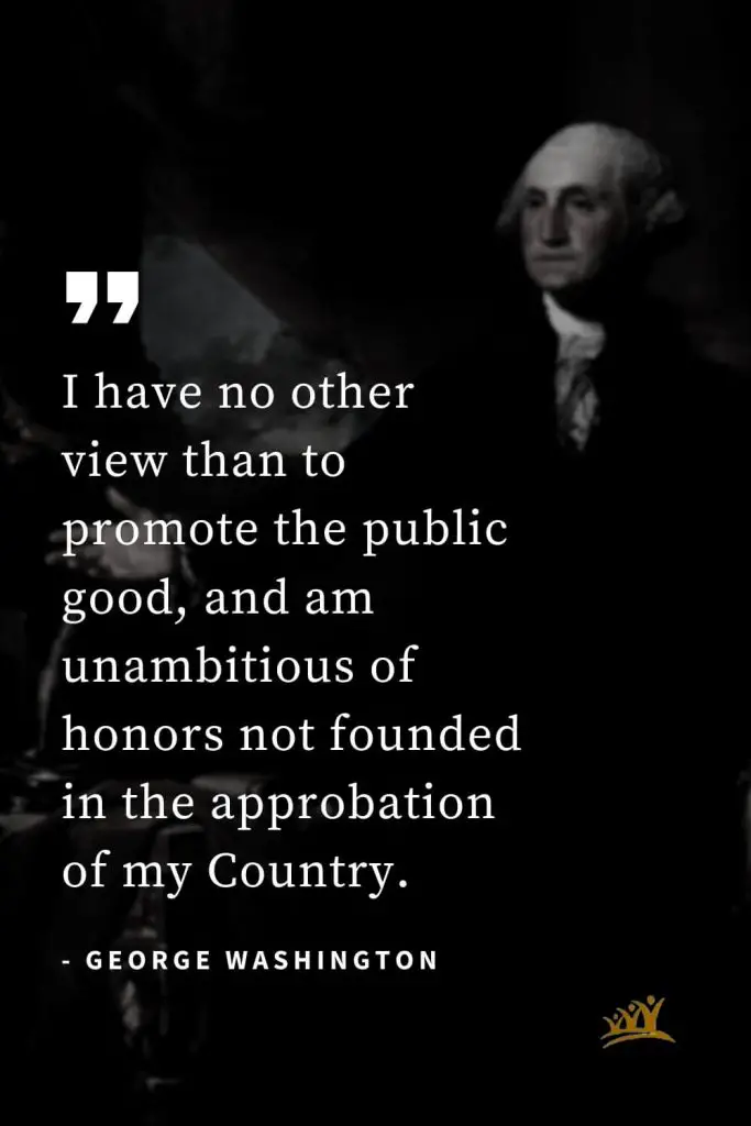 George Washington Quotes (16): I have no other view than to promote the public good, and am unambitious of honors not founded in the approbation of my Country.