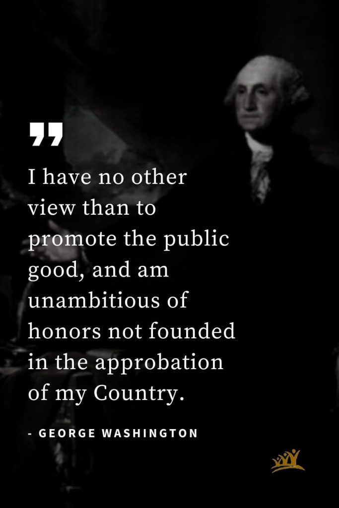 George Washington Quotes (16): I have no other view than to promote the public good, and am unambitious of honors not founded in the approbation of my Country.