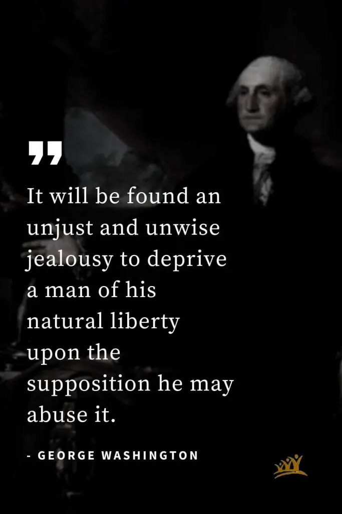George Washington Quotes (26): It will be found an unjust and unwise jealousy to deprive a man of his natural liberty upon the supposition he may abuse it.