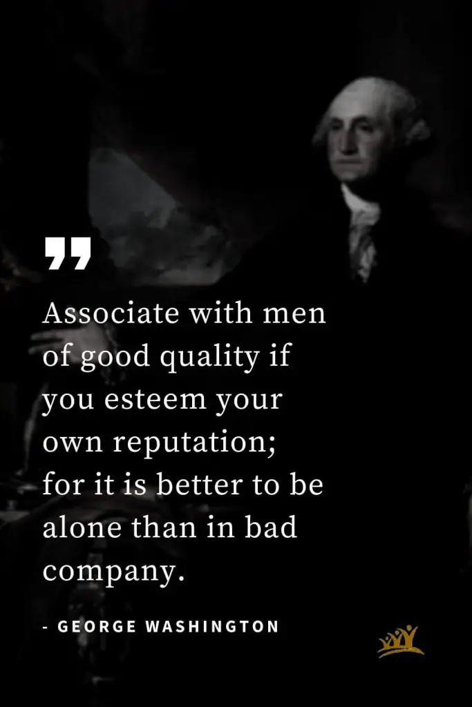 George Washington Quotes (3): Associate with men of good quality if you esteem your own reputation; for it is better to be alone than in bad company.