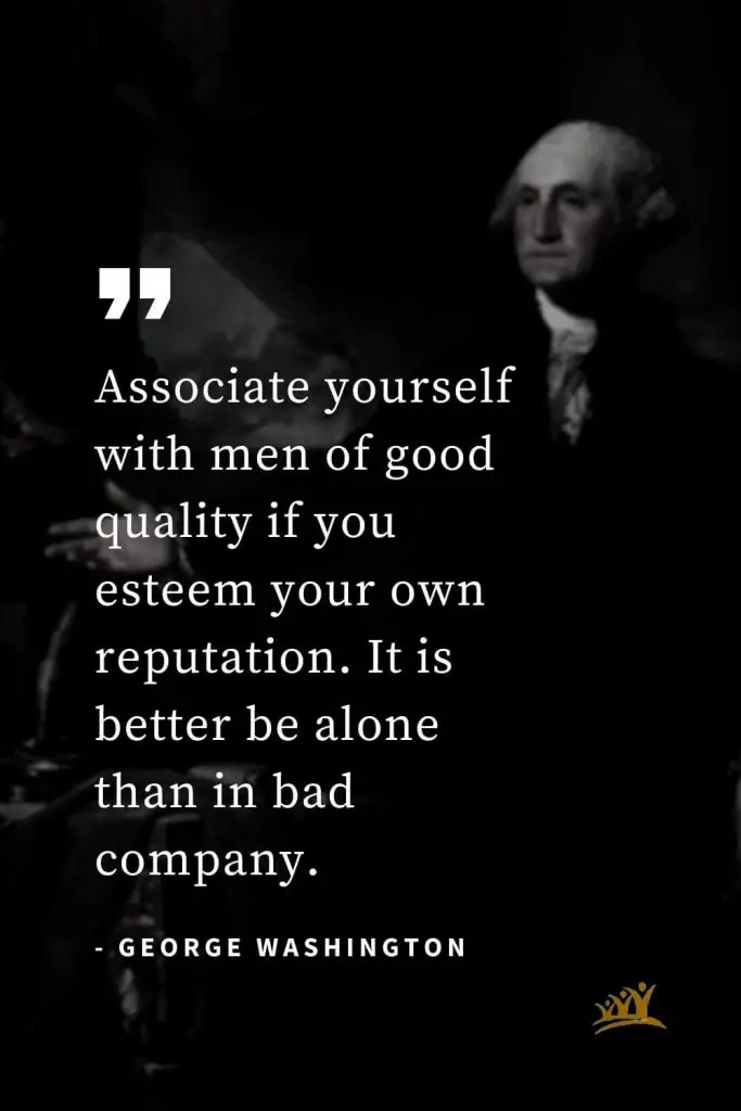 George Washington Quotes (4): Associate yourself with men of good quality if you esteem your own reputation. It is better be alone than in bad company.
