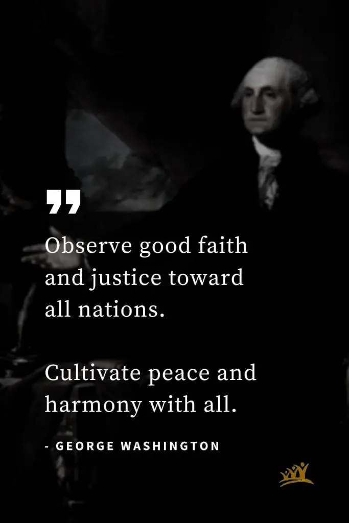 George Washington Quotes (40): Observe good faith and justice toward all nations. Cultivate peace and harmony with all.