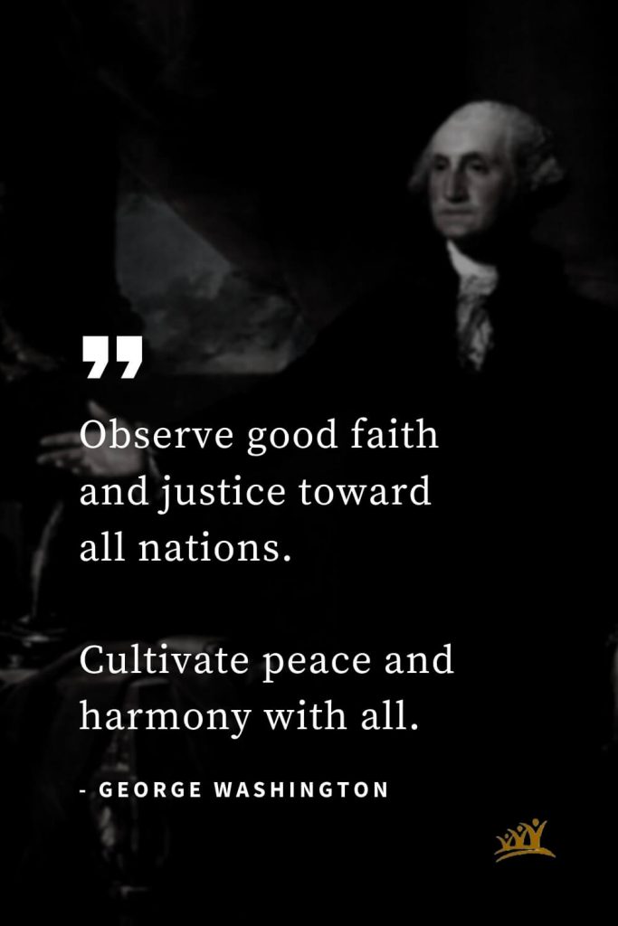 George Washington Quotes (40): Observe good faith and justice toward all nations. Cultivate peace and harmony with all.