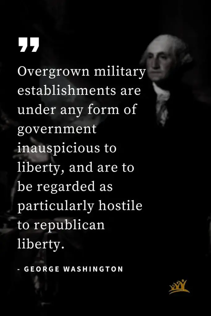 George Washington Quotes (41): Overgrown military establishments are under any form of government inauspicious to liberty, and are to be regarded as particularly hostile to republican liberty.