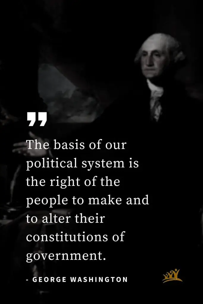 George Washington Quotes (44): The basis of our political system is the right of the people to make and to alter their constitutions of government.