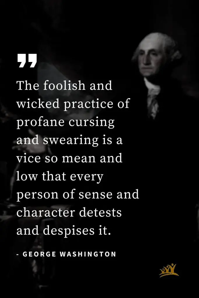 George Washington Quotes (47): The foolish and wicked practice of profane cursing and swearing is a vice so mean and low that every person of sense and character detests and despises it.