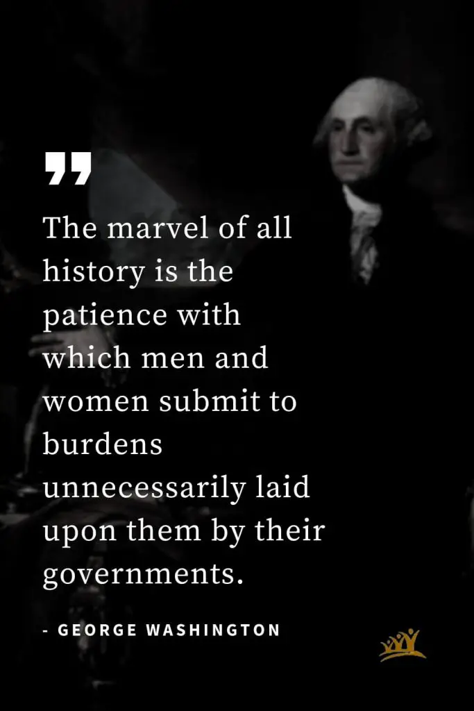 George Washington Quotes (48): The marvel of all history is the patience with which men and women submit to burdens unnecessarily laid upon them by their governments.