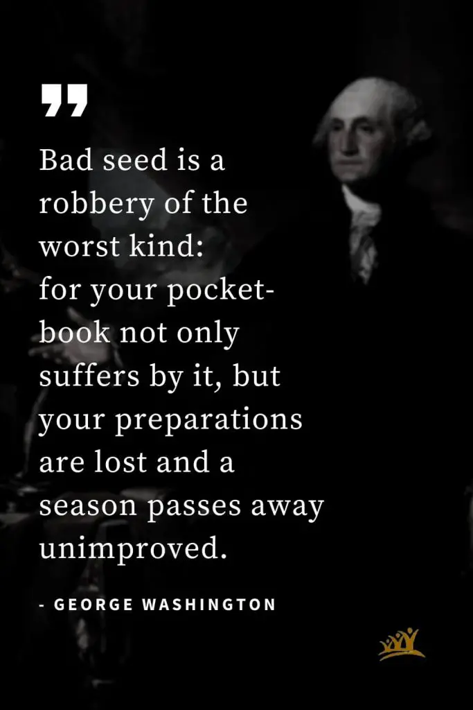 George Washington Quotes (5): Bad seed is a robbery of the worst kind: for your pocket-book not only suffers by it, but your preparations are lost and a season passes away unimproved.