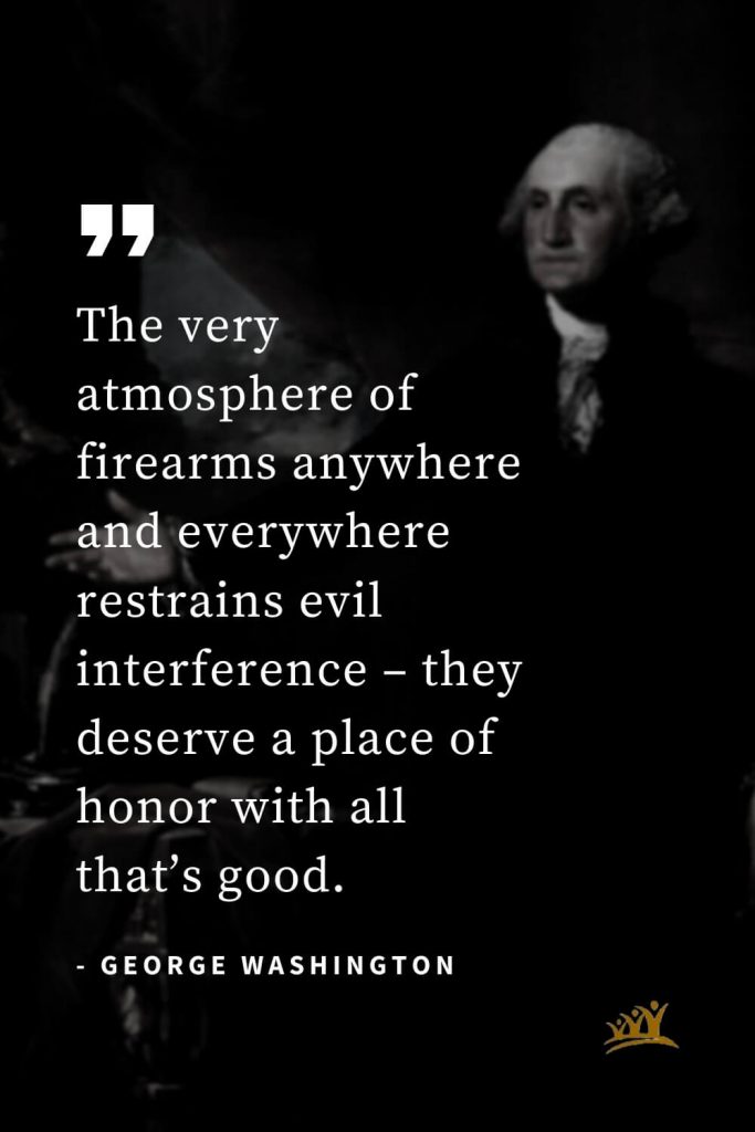 George Washington Quotes (50): The very atmosphere of firearms anywhere and everywhere restrains evil interference – they deserve a place of honor with all that’s good.