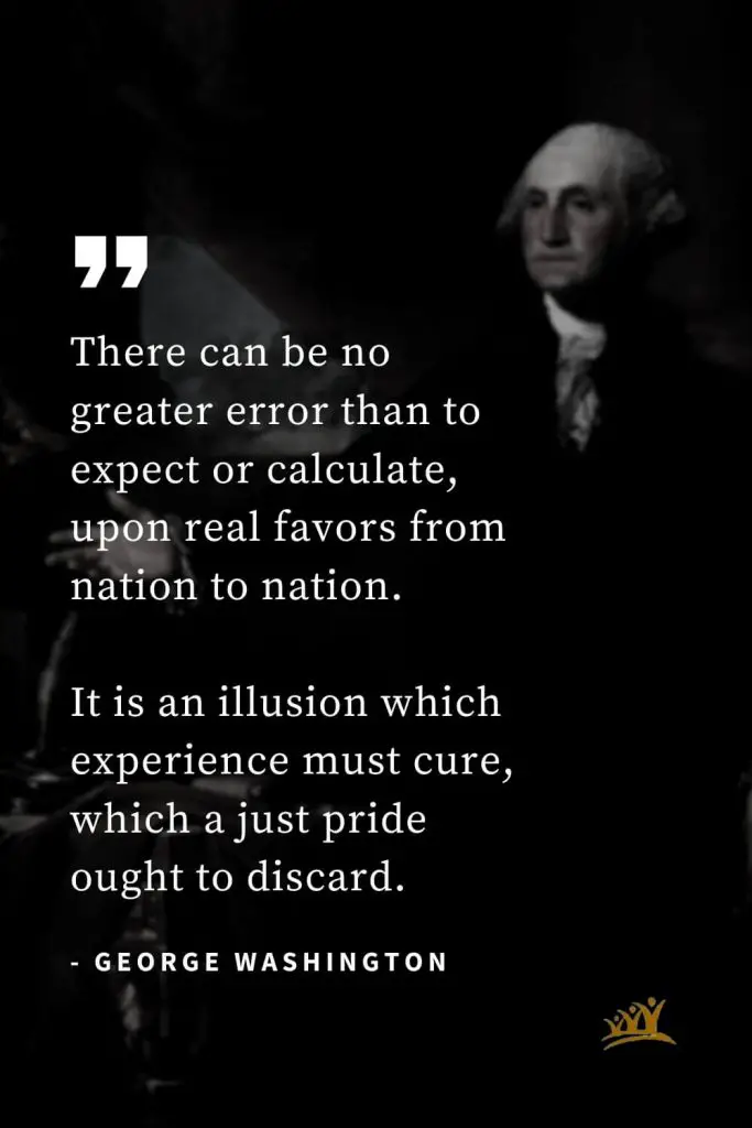George Washington Quotes (51): There can be no greater error than to expect or calculate, upon real favors from nation to nation. It is an illusion which experience must cure, which a just pride ought to discard.