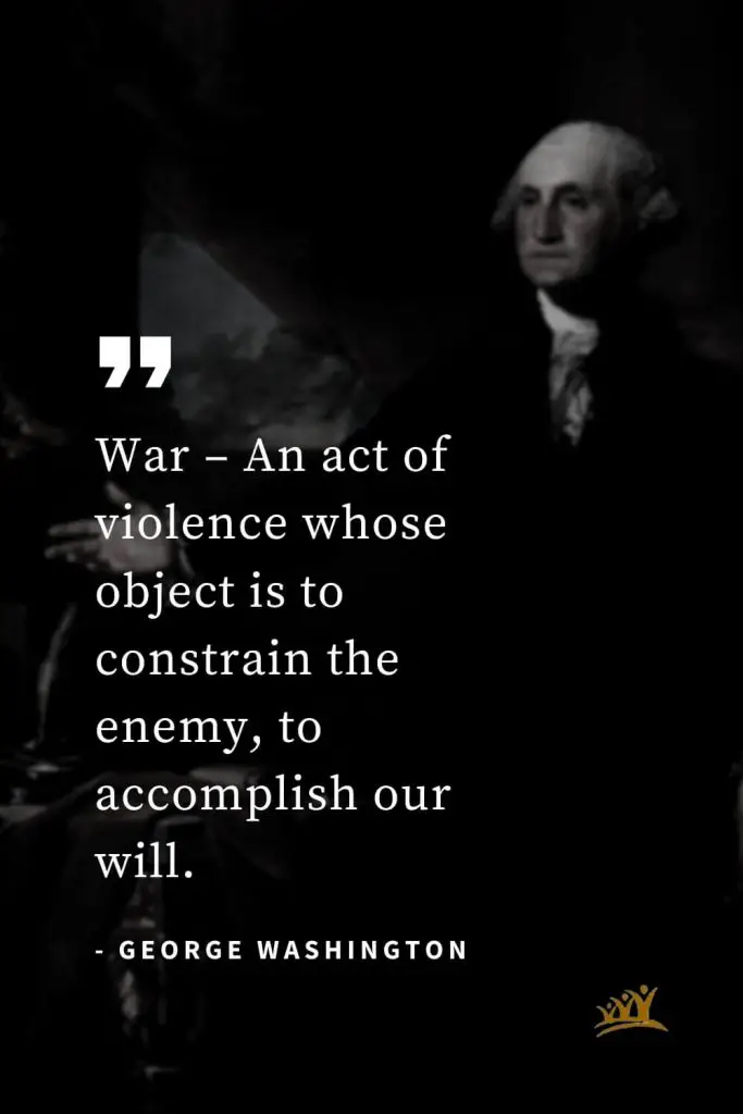 George Washington Quotes (55): War – An act of violence whose object is to constrain the enemy, to accomplish our will.