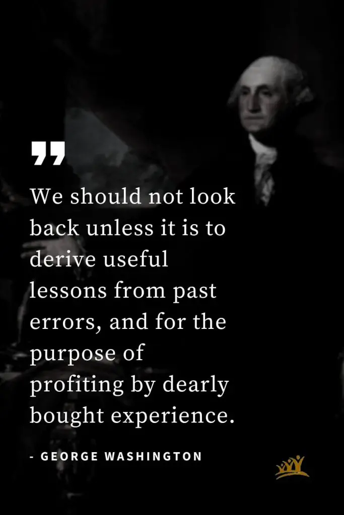 George Washington Quotes (56): We should not look back unless it is to derive useful lessons from past errors, and for the purpose of profiting by dearly bought experience.