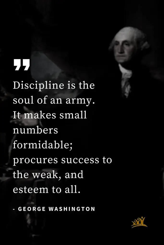 George Washington Quotes (7): Discipline is the soul of an army. It makes small numbers formidable; procures success to the weak, and esteem to all.