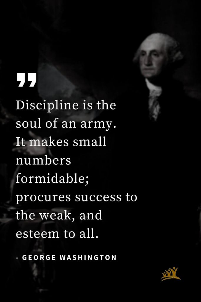 George Washington Quotes (7): Discipline is the soul of an army. It makes small numbers formidable; procures success to the weak, and esteem to all.