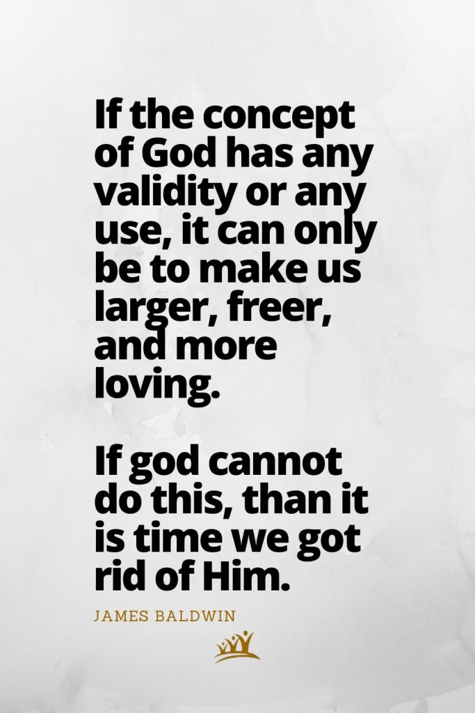 God Quotes (12): If the concept of God has any validity or any use, it can only be to make us larger, freer, and more loving. If god cannot do this, than it is time we got rid of Him. – James Baldwin