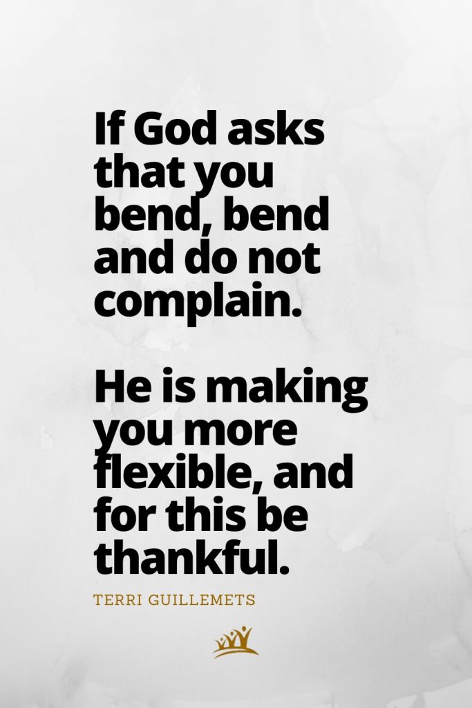 If God asks that you bend, bend and do not complain. He is making you more flexible, and for this be thankful. – Terri Guillemets