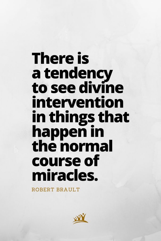 There is a tendency to see divine intervention in things that happen in the normal course of miracles. – Robert Brault