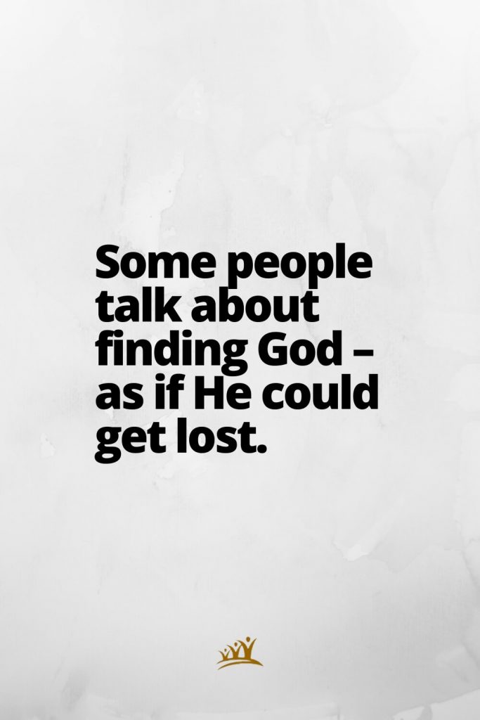 Some people talk about finding God – as if He could get lost.