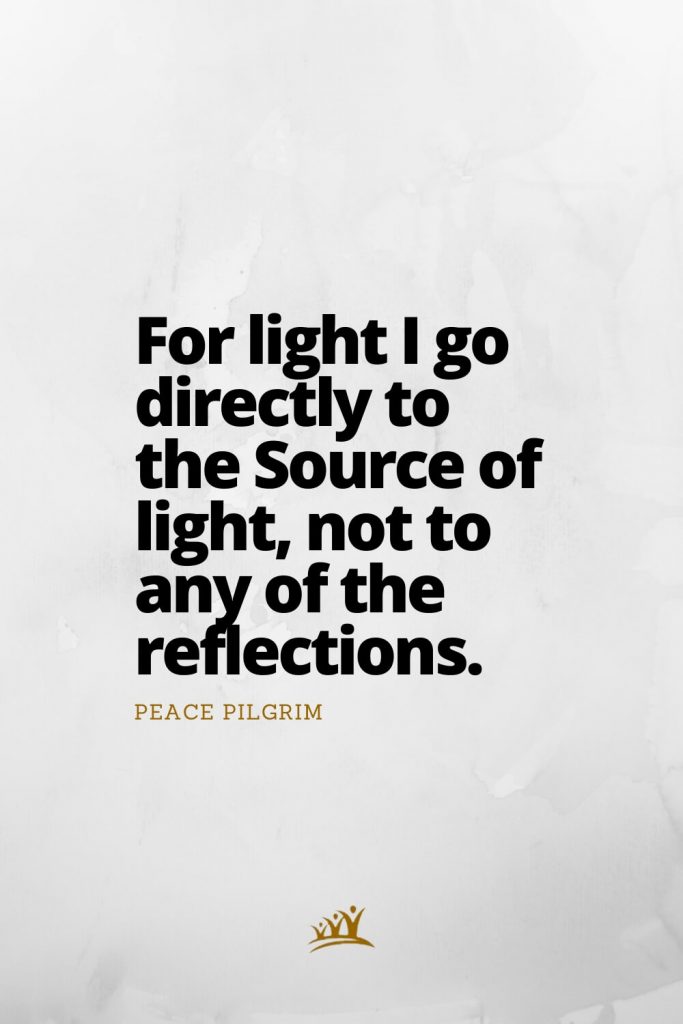 For light I go directly to the Source of light, not to any of the reflections. – Peace Pilgrim