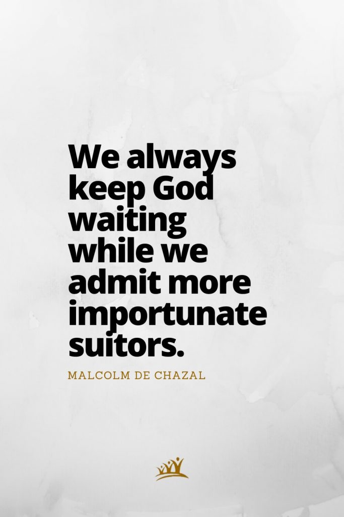 We always keep God waiting while we admit more importunate suitors. – Malcolm de Chazal