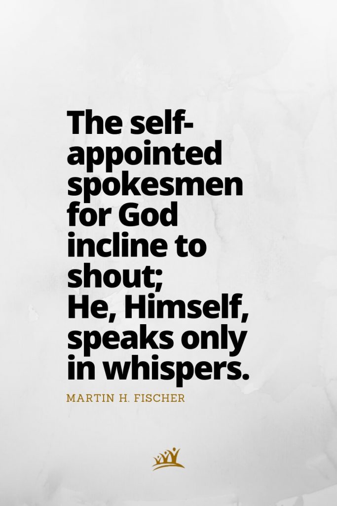 The self-appointed spokesmen for God incline to shout; He, Himself, speaks only in whispers. – Martin H. Fischer