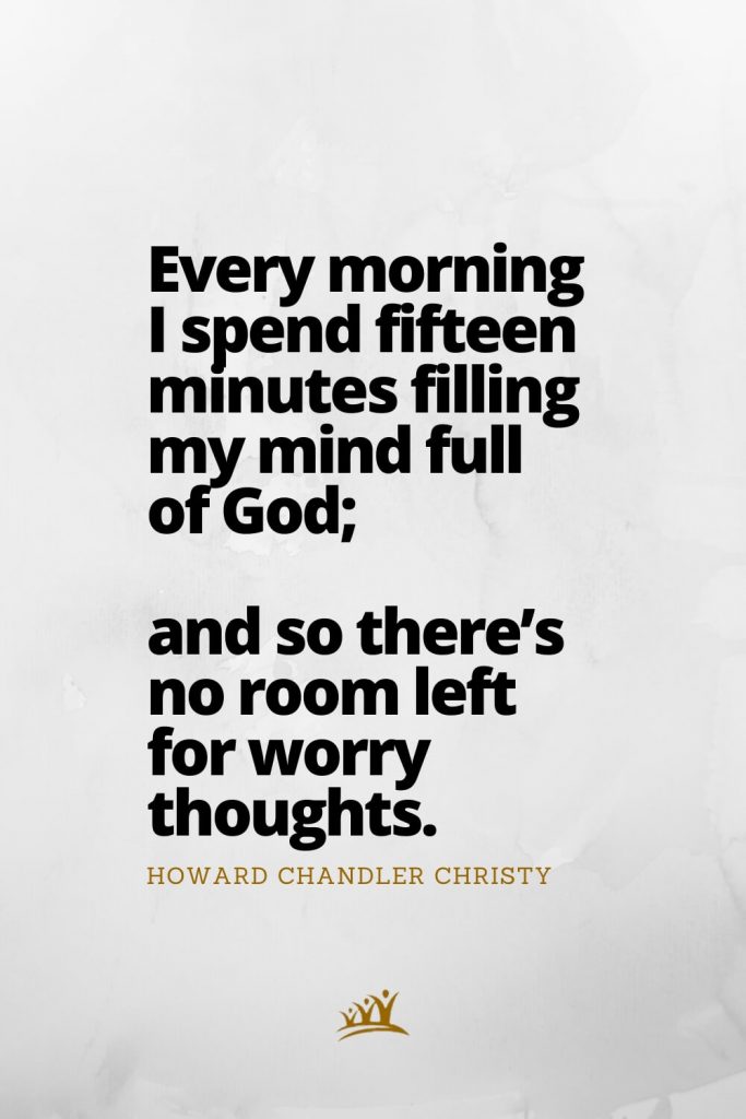 God Quotes (4): Every morning I spend fifteen minutes filling my mind full of God; and so there’s no room left for worry thoughts. – Howard Chandler Christy