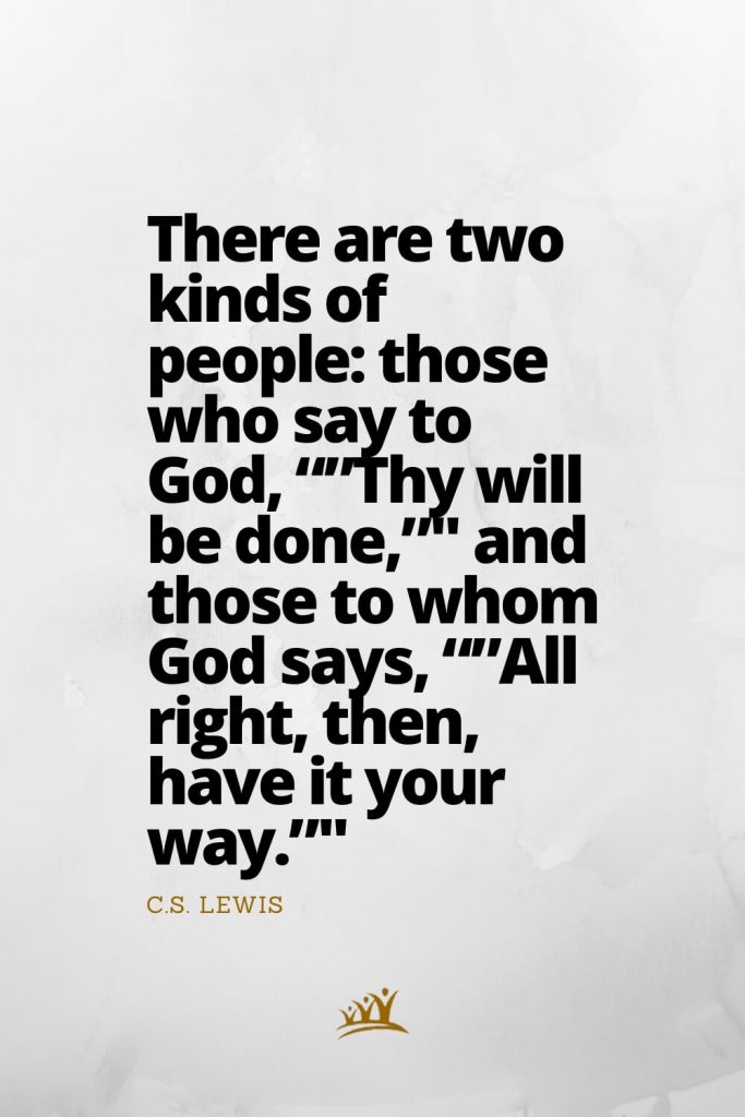 There are two kinds of people: those who say to God, “”Thy will be done,”" and those to whom God says, “”All right, then, have it your way.”" – C.S. Lewis