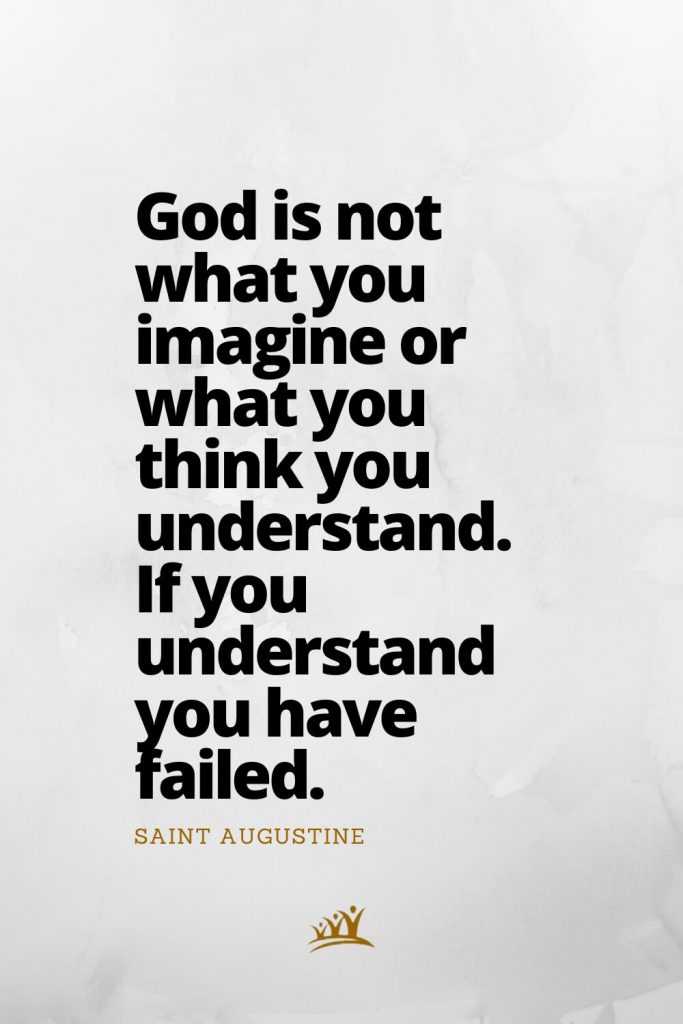 God is not what you imagine or what you think you understand. If you understand you have failed. – Saint Augustine