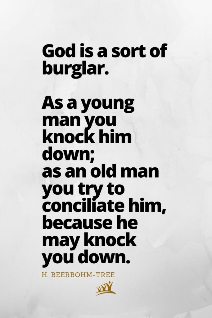 God is a sort of burglar. As a young man you knock him down; as an old man you try to conciliate him, because he may knock you down. – H. Beerbohm-Tree