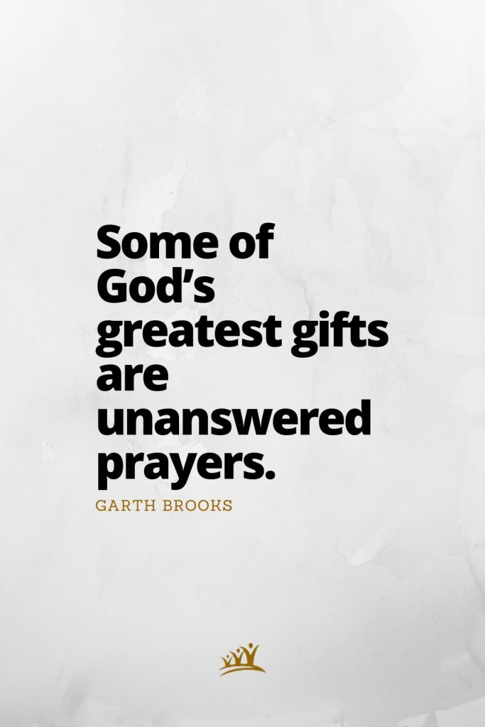 Some of God’s greatest gifts are unanswered prayers. – Garth Brooks