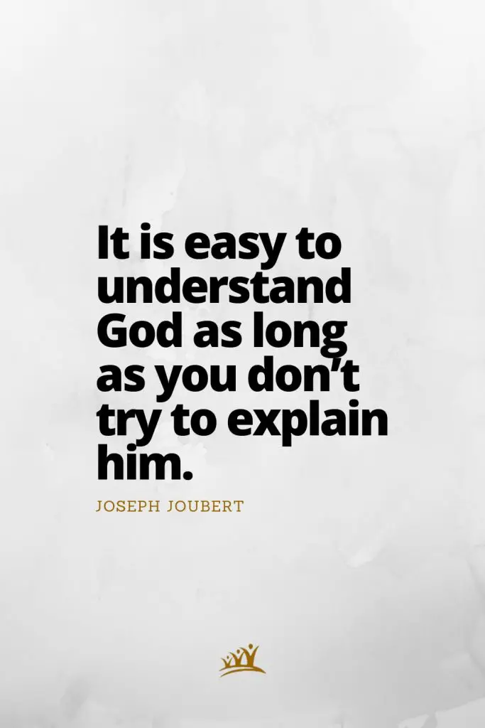 It is easy to understand God as long as you don’t try to explain him. – Joseph Joubert