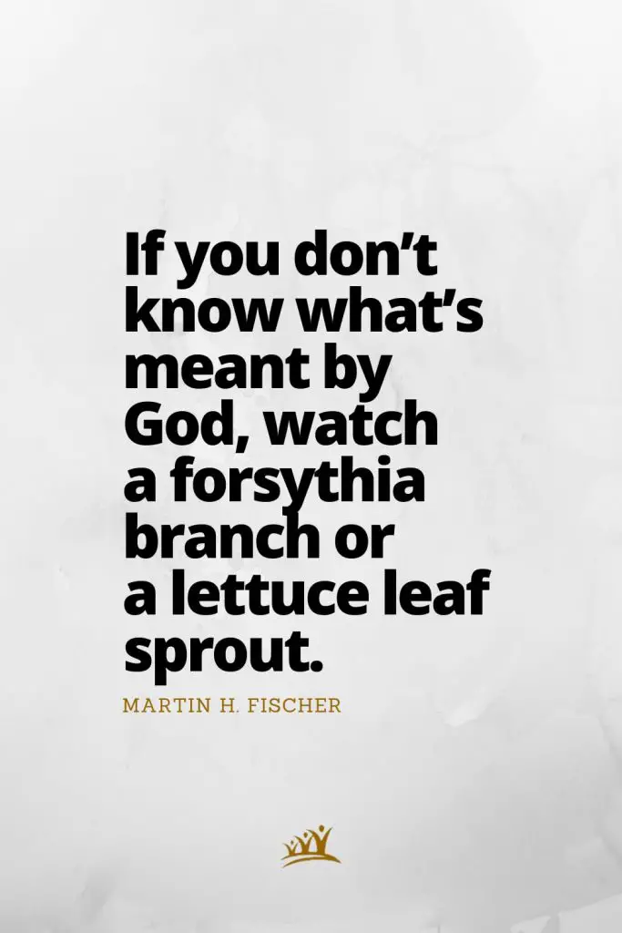 If you don’t know what’s meant by God, watch a forsythia branch or a lettuce leaf sprout. – Martin H. Fischer