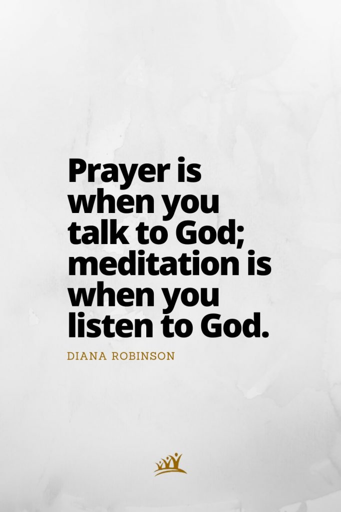 Prayer is when you talk to God; meditation is when you listen to God. – Diana Robinson