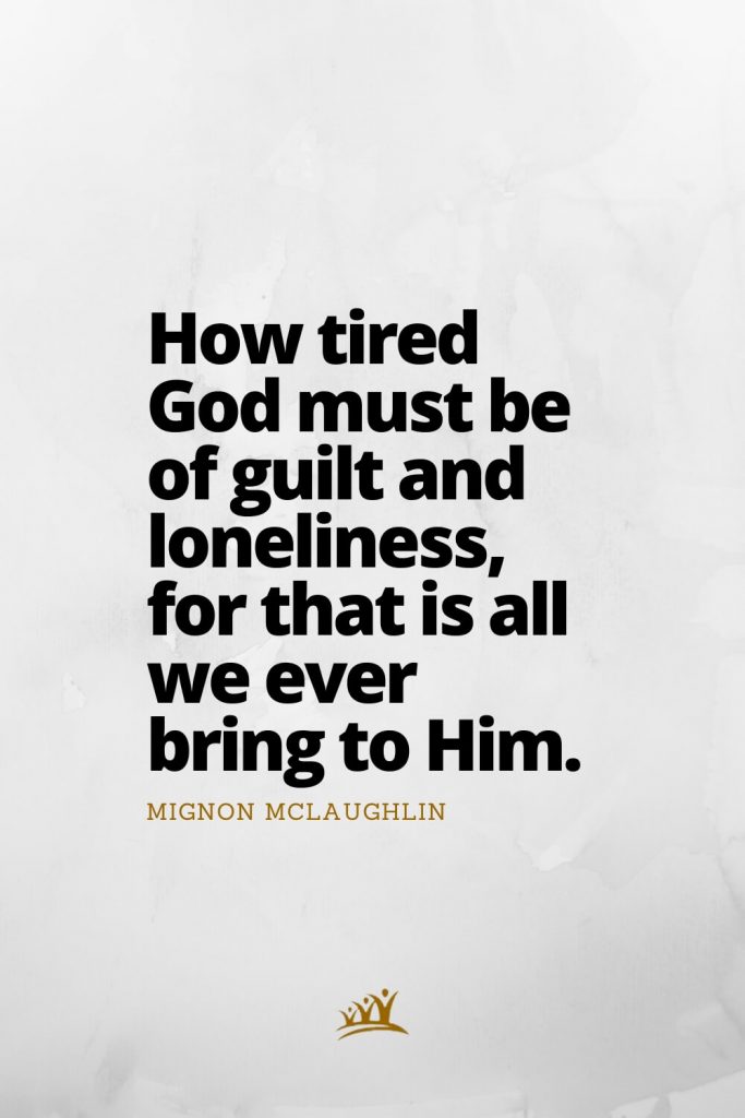 How tired God must be of guilt and loneliness, for that is all we ever bring to Him. – Mignon McLaughlin