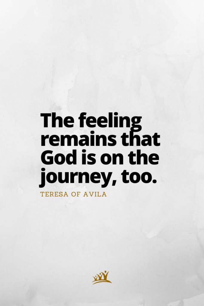 The feeling remains that God is on the journey, too. – Teresa of Avila