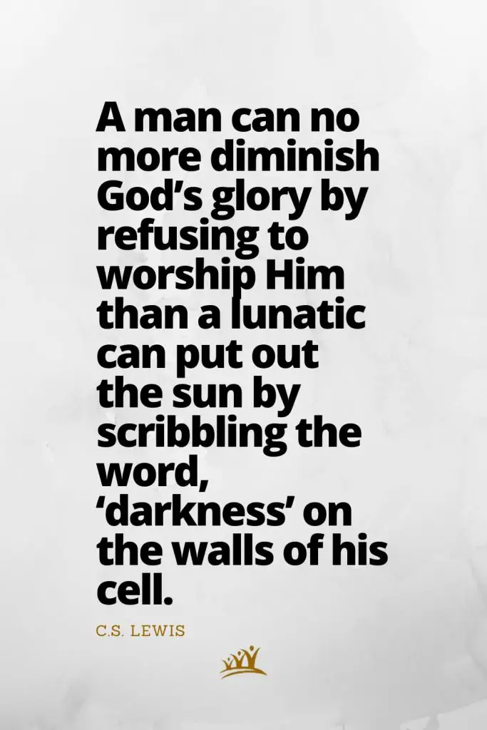 A man can no more diminish God’s glory by refusing to worship Him than a lunatic can put out the sun by scribbling the word, ‘darkness’ on the walls of his cell. – C.S. Lewis
