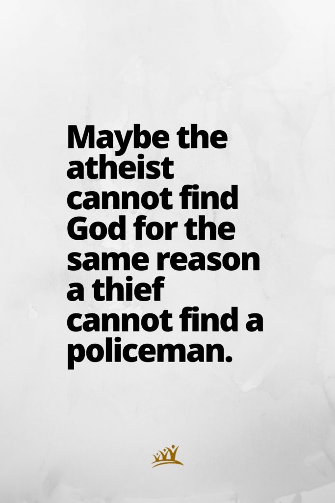 Maybe the atheist cannot find God for the same reason a thief cannot find a policeman.