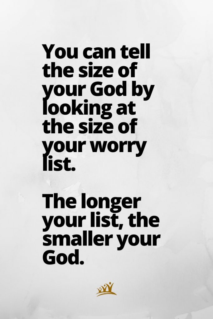 You can tell the size of your God by looking at the size of your worry list. The longer your list, the smaller your God.