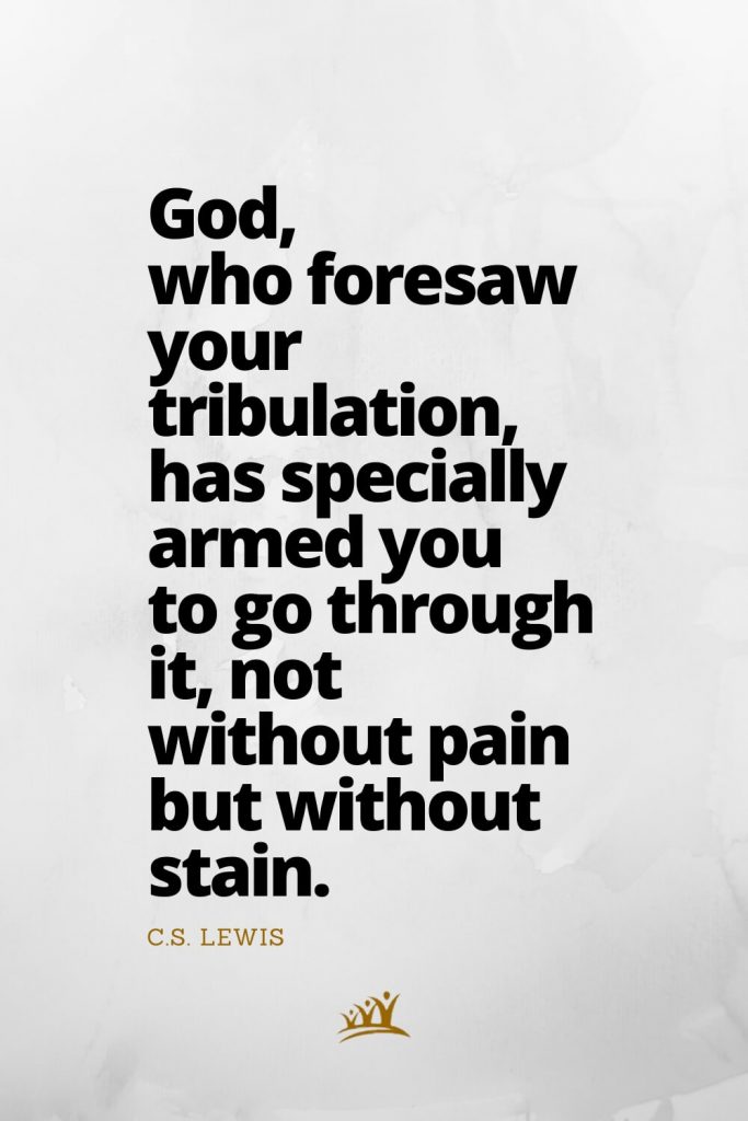 God, who foresaw your tribulation, has specially armed you to go through it, not without pain but without stain. – C.S. Lewis