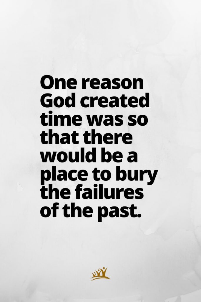 One reason God created time was so that there would be a place to bury the failures of the past.