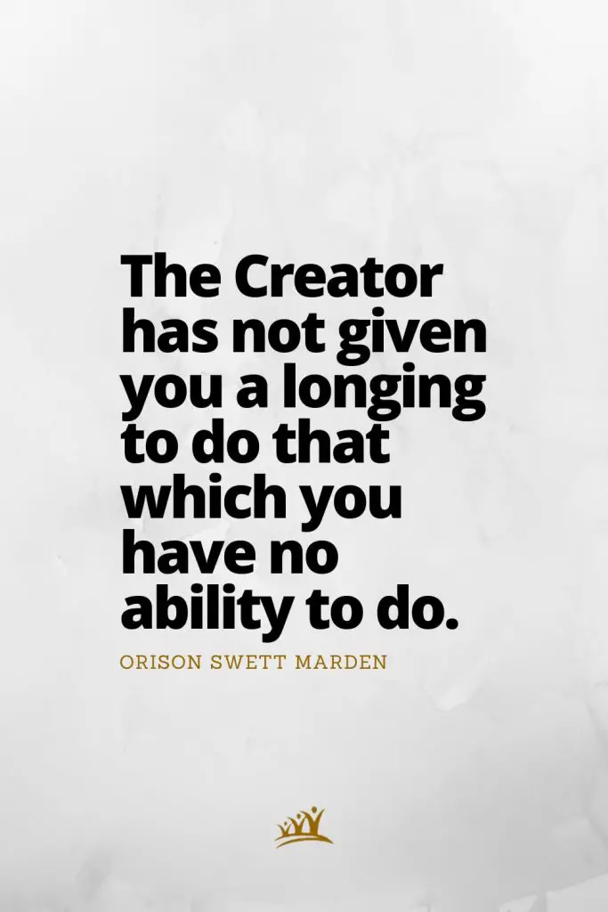 The Creator has not given you a longing to do that which you have no ability to do. – Orison Swett Marden