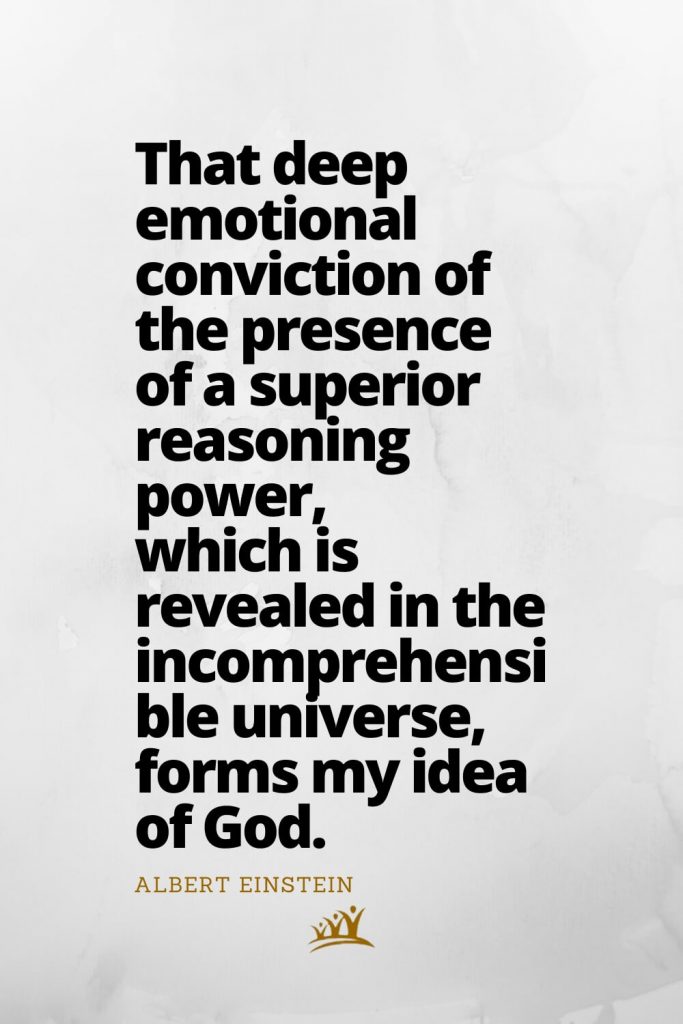 That deep emotional conviction of the presence of a superior reasoning power, which is revealed in the incomprehensible universe, forms my idea of God. – Albert Einstein