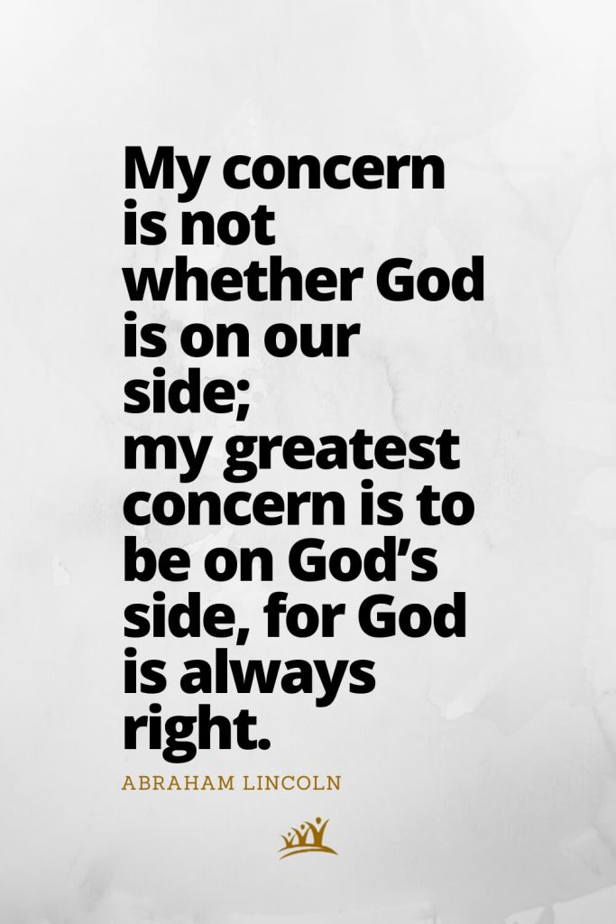 My concern is not whether God is on our side; my greatest concern is to be on God’s side, for God is always right. – Abraham Lincoln