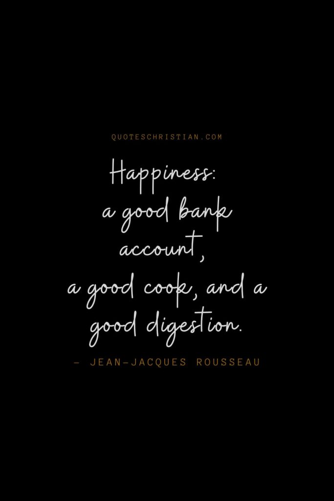 Happiness Quotes (1): Happiness: a good bank account, a good cook, and a good digestion. – Jean-Jacques Rousseau