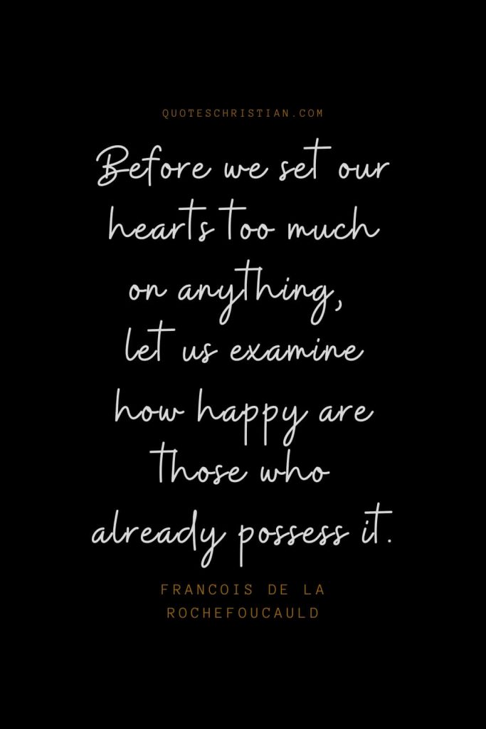 Happiness Quotes (10): Before we set our hearts too much on anything, let us examine how happy are those who already possess it. – Francois de La Rochefoucauld