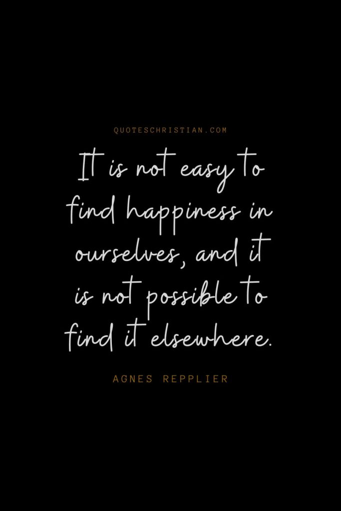 Happiness Quotes (105): It is not easy to find happiness in ourselves, and it is not possible to find it elsewhere. – Agnes Repplier