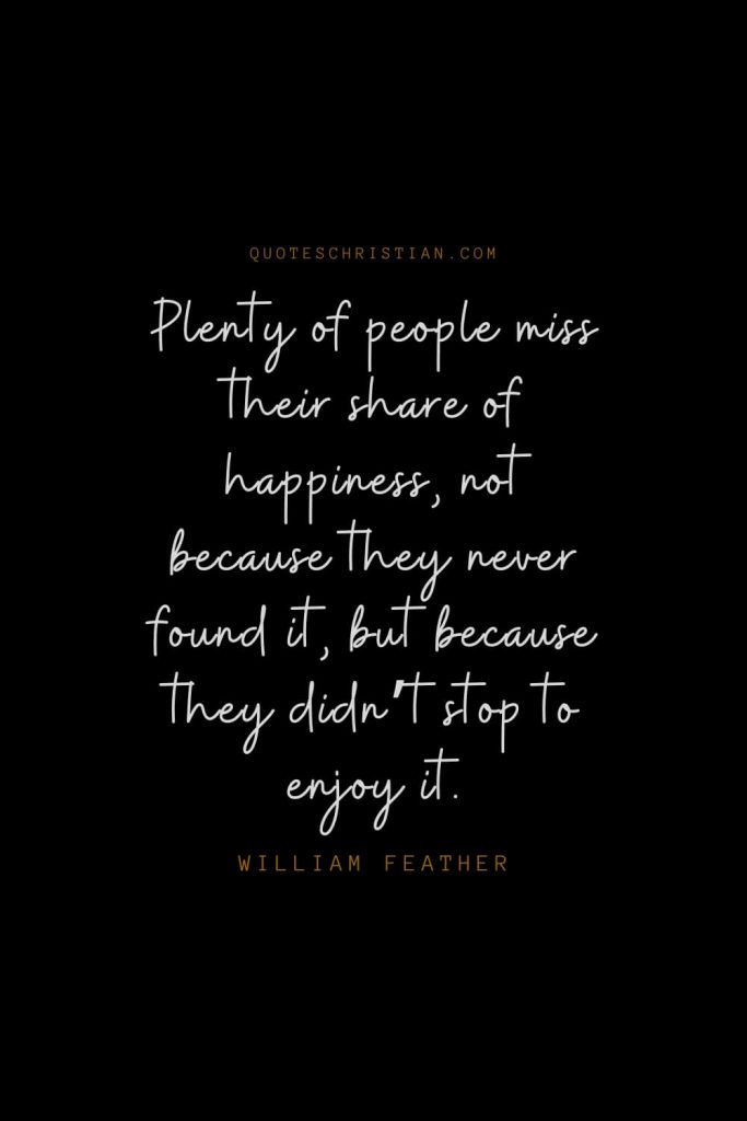 Happiness Quotes (12): Plenty of people miss their share of happiness, not because they never found it, but because they didn’t stop to enjoy it. – William Feather