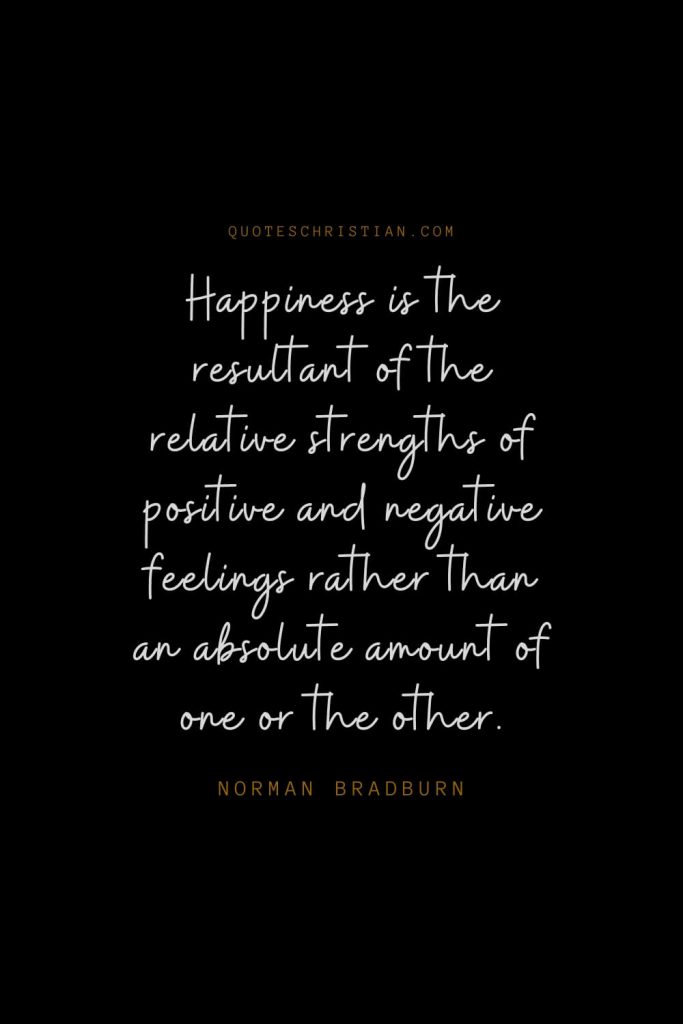 Happiness Quotes (14): Happiness is the resultant of the relative strengths of positive and negative feelings rather than an absolute amount of one or the other. – Norman Bradburn