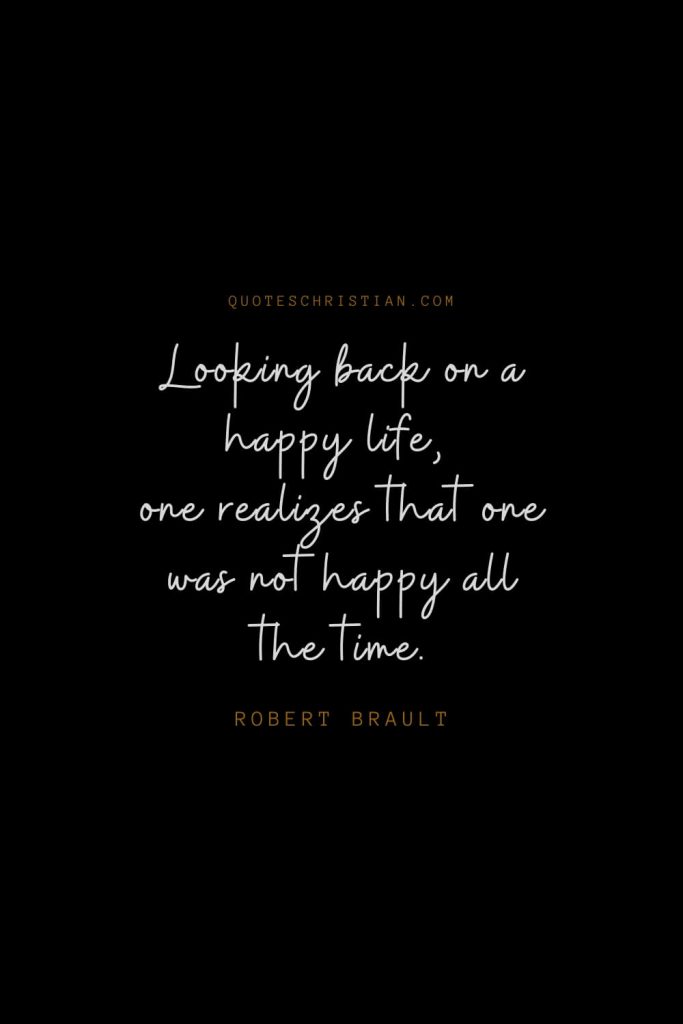 Happiness Quotes (15): Looking back on a happy life, one realizes that one was not happy all the time. – Robert Brault